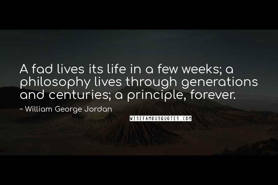 William George Jordan Quotes: A fad lives its life in a few weeks; a philosophy lives through generations and centuries; a principle, forever.