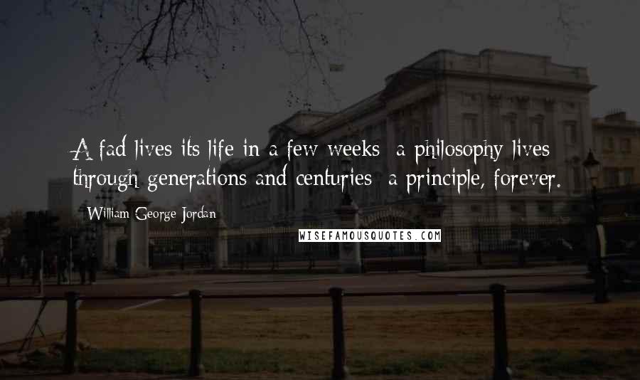 William George Jordan Quotes: A fad lives its life in a few weeks; a philosophy lives through generations and centuries; a principle, forever.