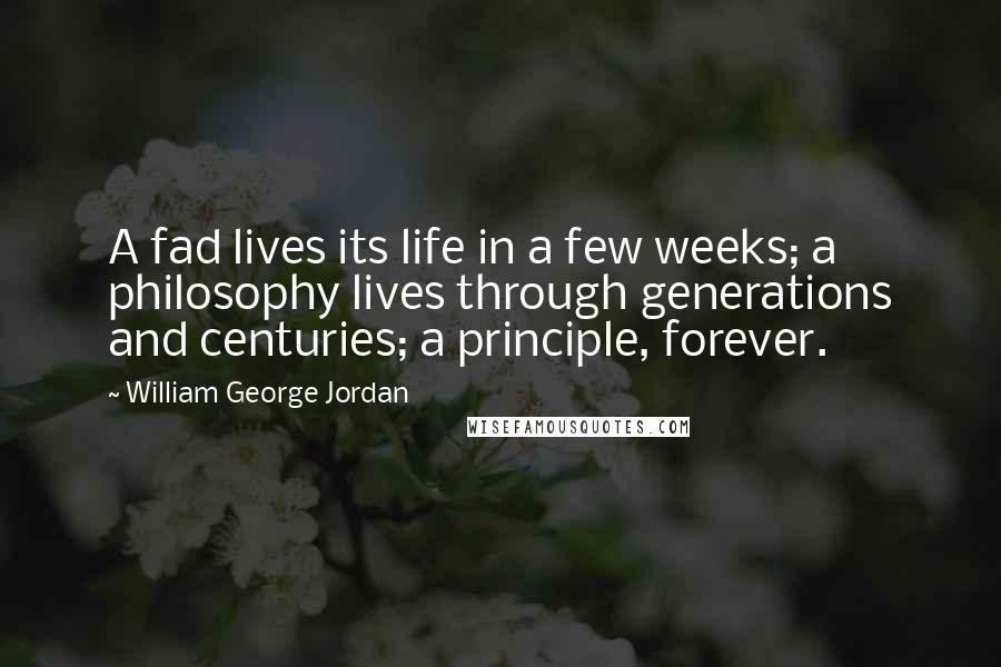 William George Jordan Quotes: A fad lives its life in a few weeks; a philosophy lives through generations and centuries; a principle, forever.