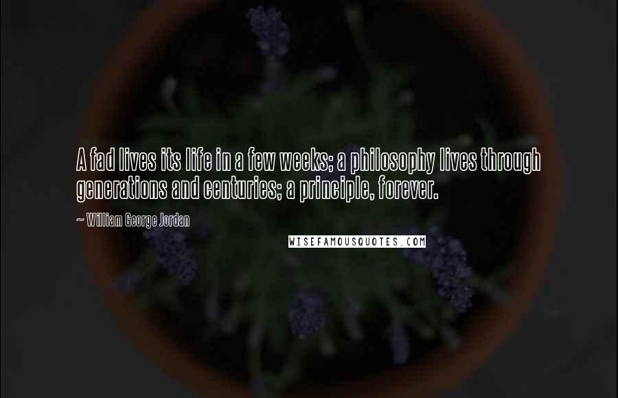 William George Jordan Quotes: A fad lives its life in a few weeks; a philosophy lives through generations and centuries; a principle, forever.