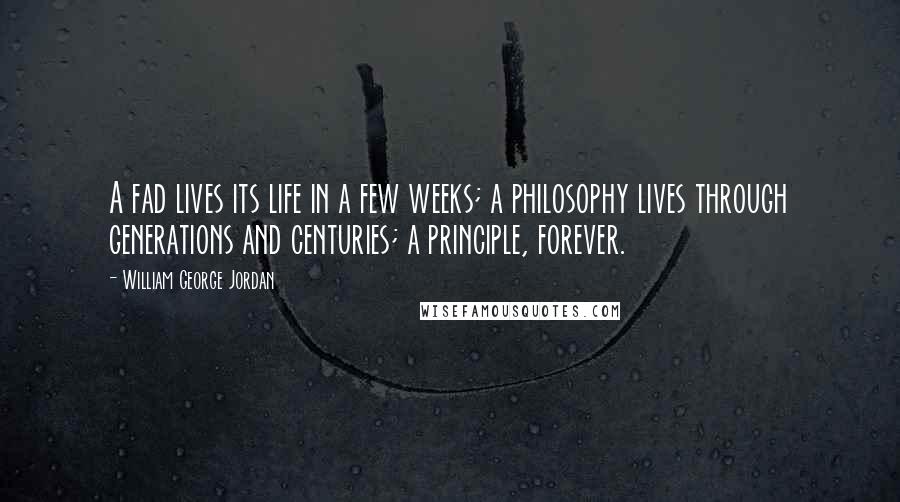 William George Jordan Quotes: A fad lives its life in a few weeks; a philosophy lives through generations and centuries; a principle, forever.