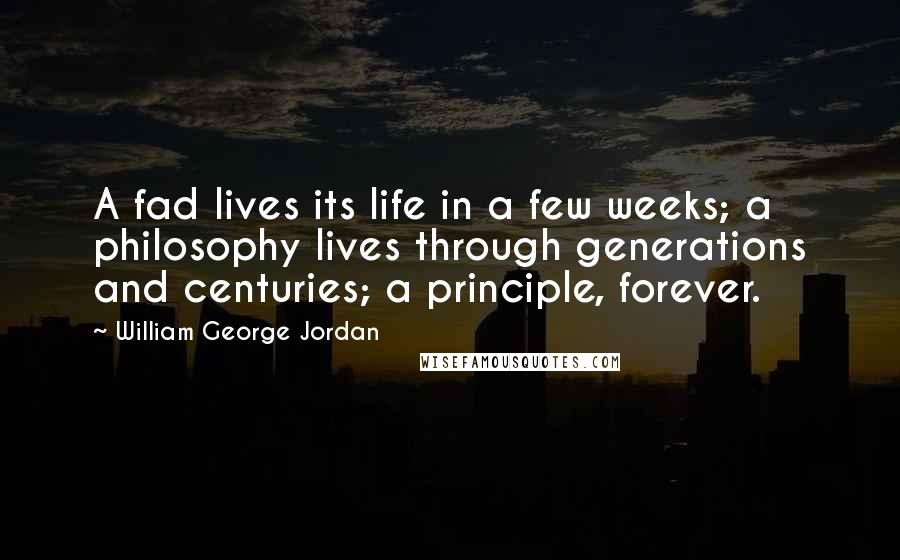 William George Jordan Quotes: A fad lives its life in a few weeks; a philosophy lives through generations and centuries; a principle, forever.