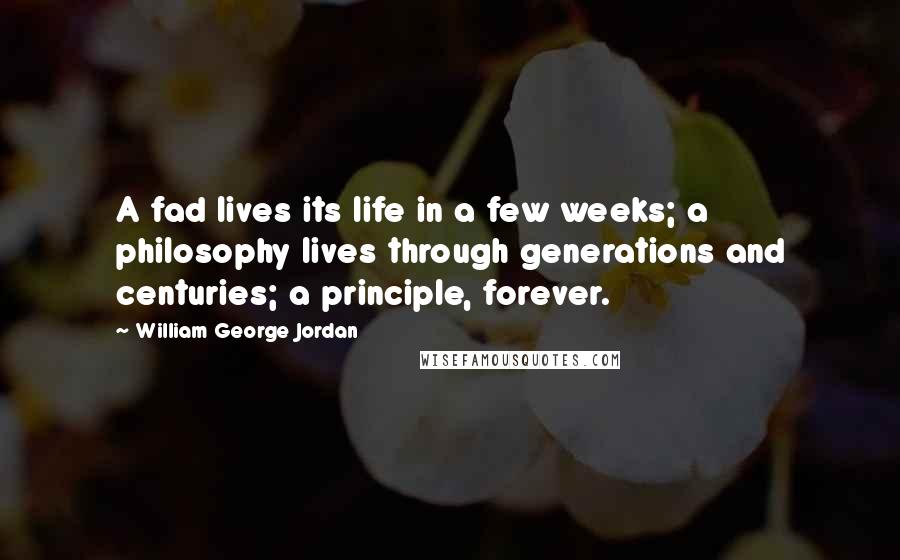 William George Jordan Quotes: A fad lives its life in a few weeks; a philosophy lives through generations and centuries; a principle, forever.