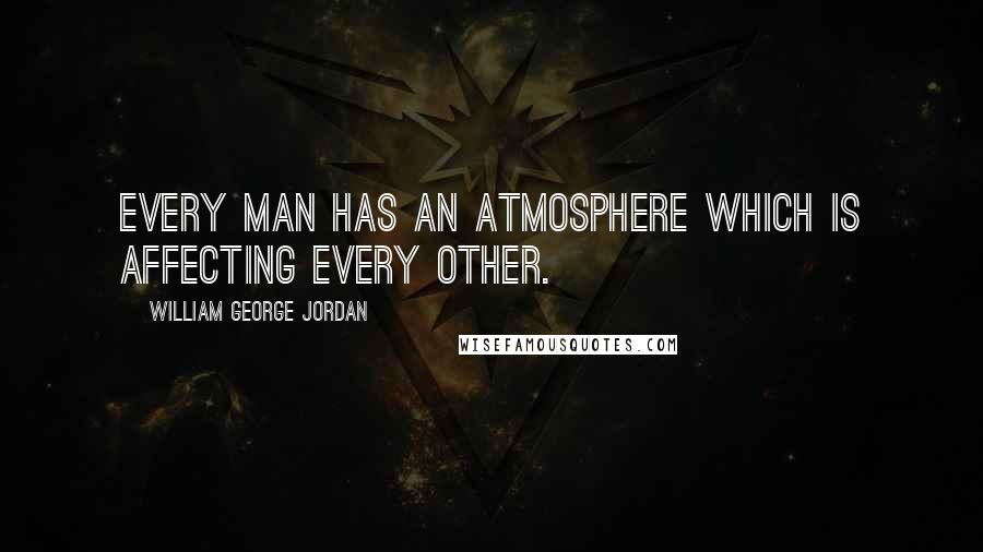 William George Jordan Quotes: Every man has an atmosphere which is affecting every other.