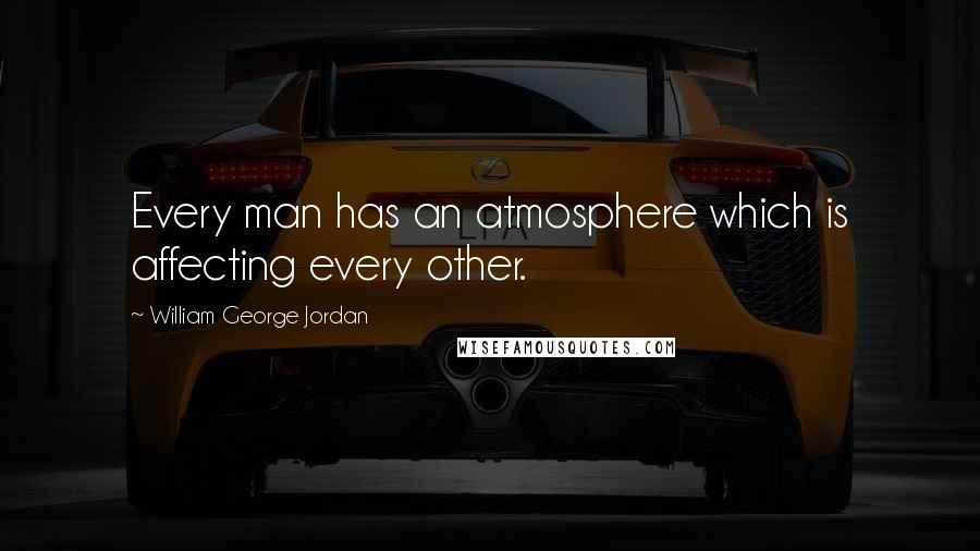 William George Jordan Quotes: Every man has an atmosphere which is affecting every other.