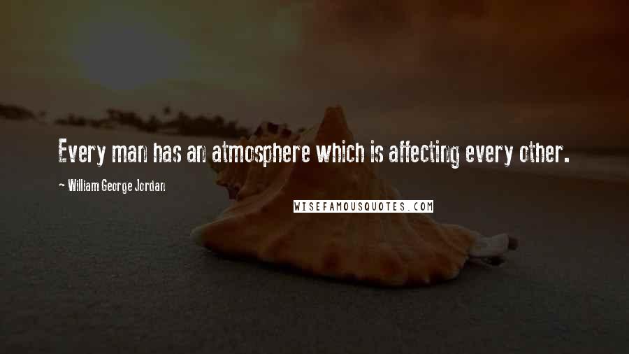 William George Jordan Quotes: Every man has an atmosphere which is affecting every other.