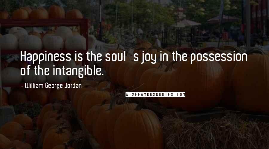 William George Jordan Quotes: Happiness is the soul's joy in the possession of the intangible.