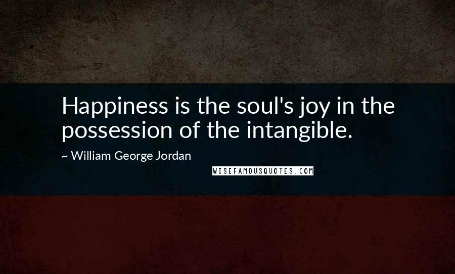 William George Jordan Quotes: Happiness is the soul's joy in the possession of the intangible.