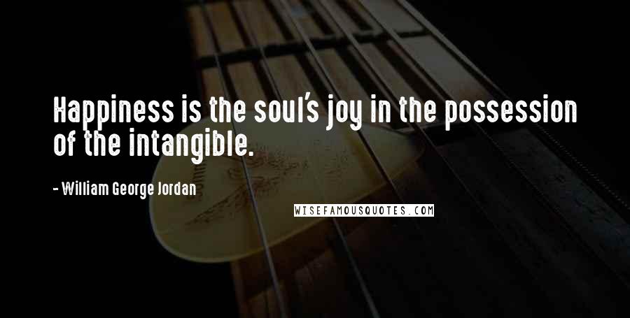 William George Jordan Quotes: Happiness is the soul's joy in the possession of the intangible.