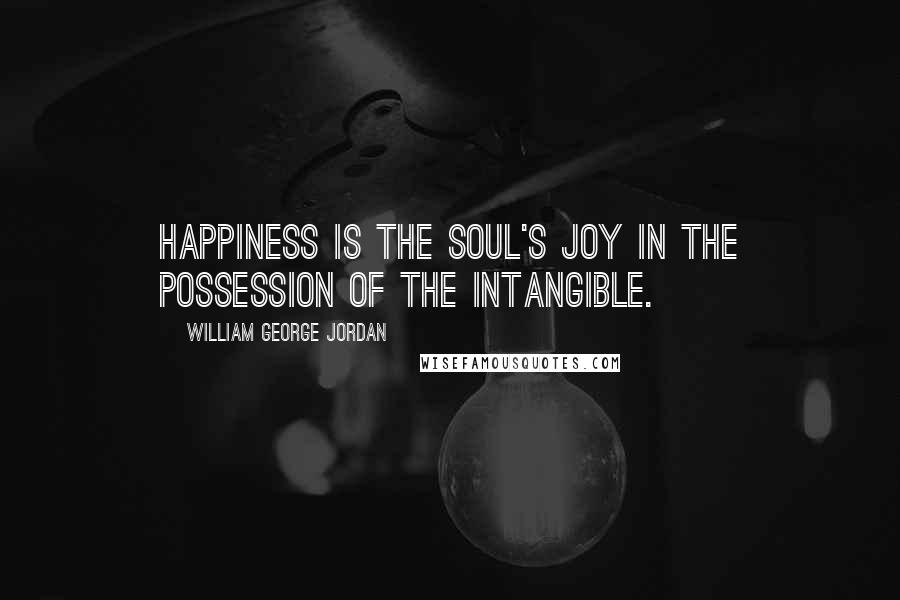 William George Jordan Quotes: Happiness is the soul's joy in the possession of the intangible.