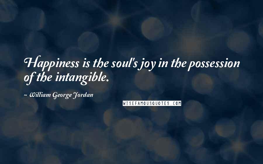 William George Jordan Quotes: Happiness is the soul's joy in the possession of the intangible.