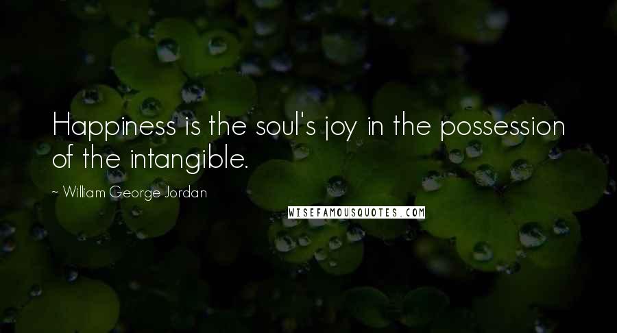 William George Jordan Quotes: Happiness is the soul's joy in the possession of the intangible.