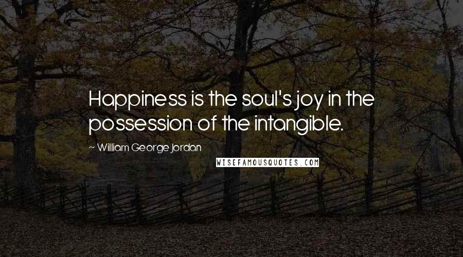 William George Jordan Quotes: Happiness is the soul's joy in the possession of the intangible.