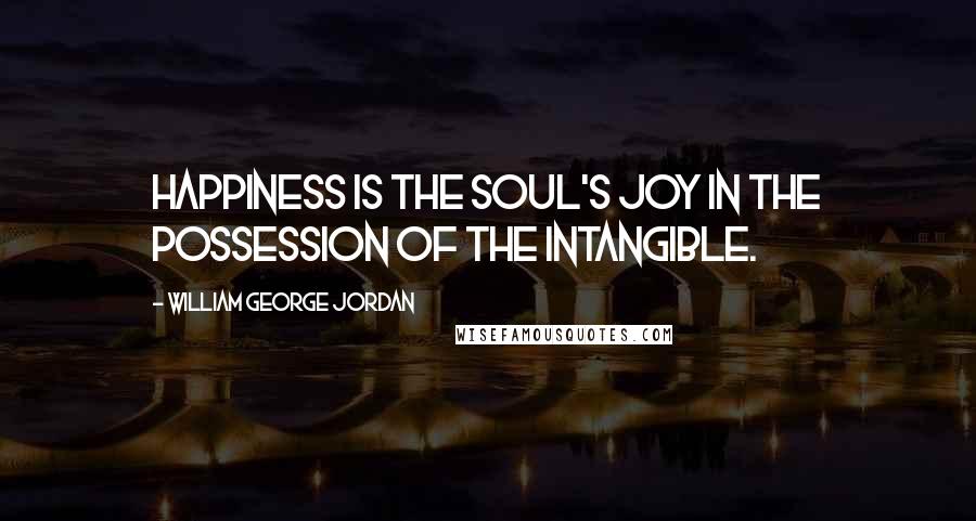 William George Jordan Quotes: Happiness is the soul's joy in the possession of the intangible.