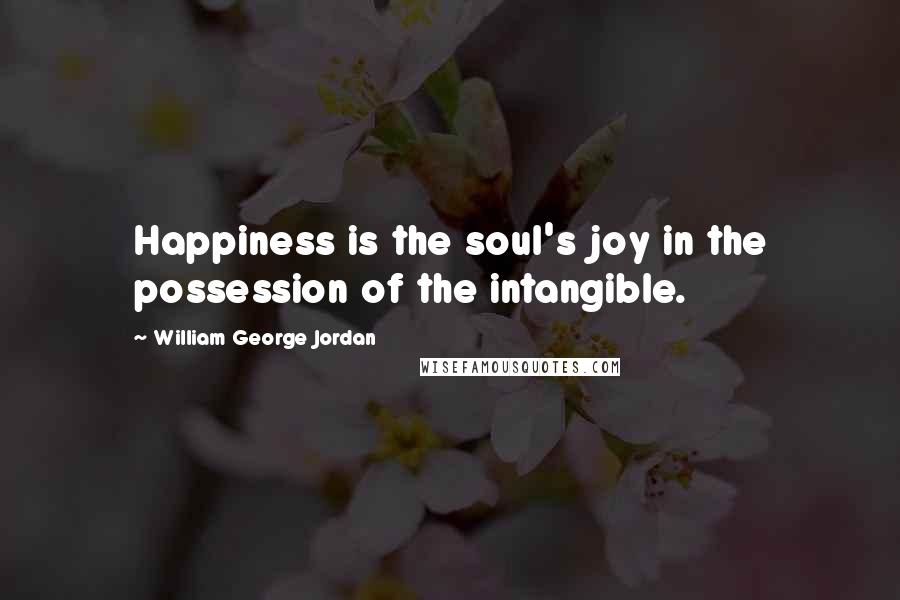 William George Jordan Quotes: Happiness is the soul's joy in the possession of the intangible.