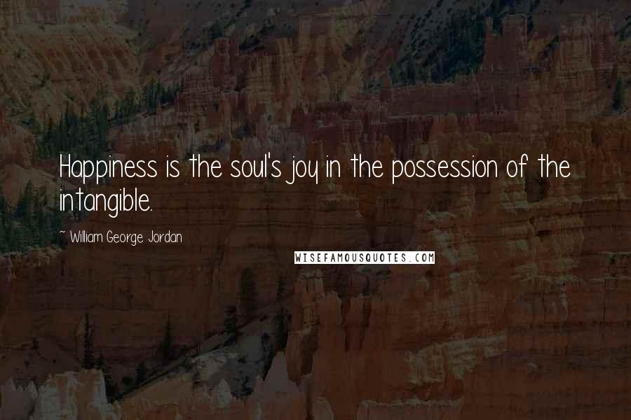 William George Jordan Quotes: Happiness is the soul's joy in the possession of the intangible.