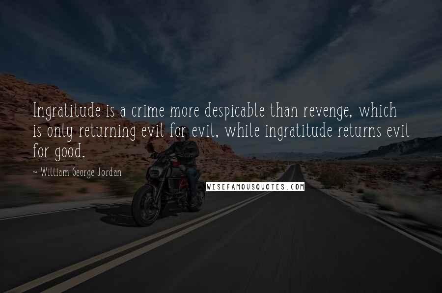 William George Jordan Quotes: Ingratitude is a crime more despicable than revenge, which is only returning evil for evil, while ingratitude returns evil for good.