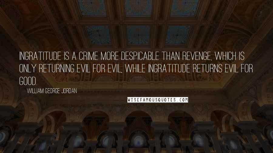 William George Jordan Quotes: Ingratitude is a crime more despicable than revenge, which is only returning evil for evil, while ingratitude returns evil for good.