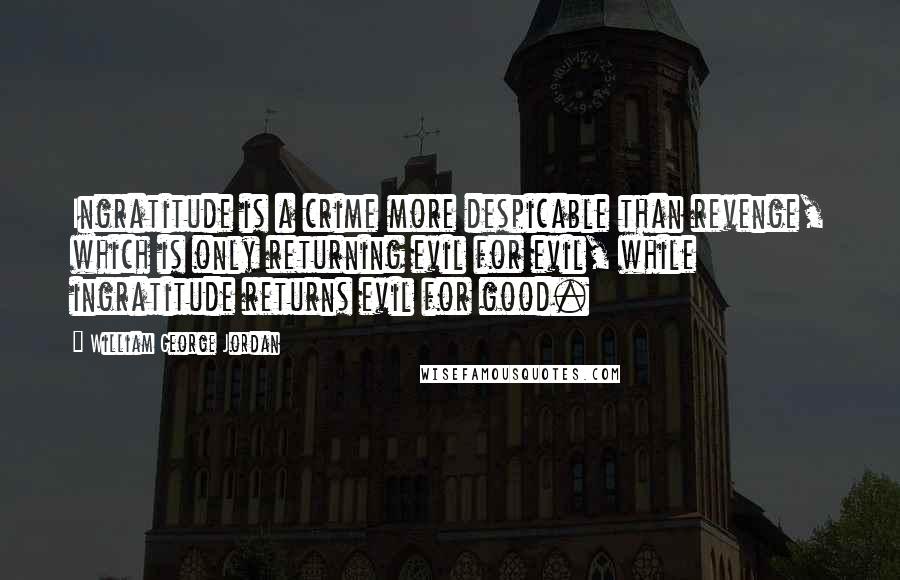 William George Jordan Quotes: Ingratitude is a crime more despicable than revenge, which is only returning evil for evil, while ingratitude returns evil for good.