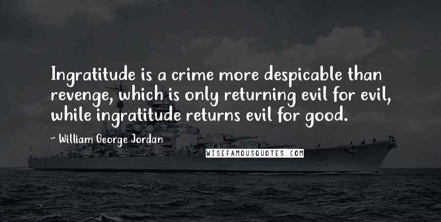 William George Jordan Quotes: Ingratitude is a crime more despicable than revenge, which is only returning evil for evil, while ingratitude returns evil for good.