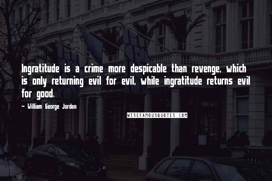 William George Jordan Quotes: Ingratitude is a crime more despicable than revenge, which is only returning evil for evil, while ingratitude returns evil for good.