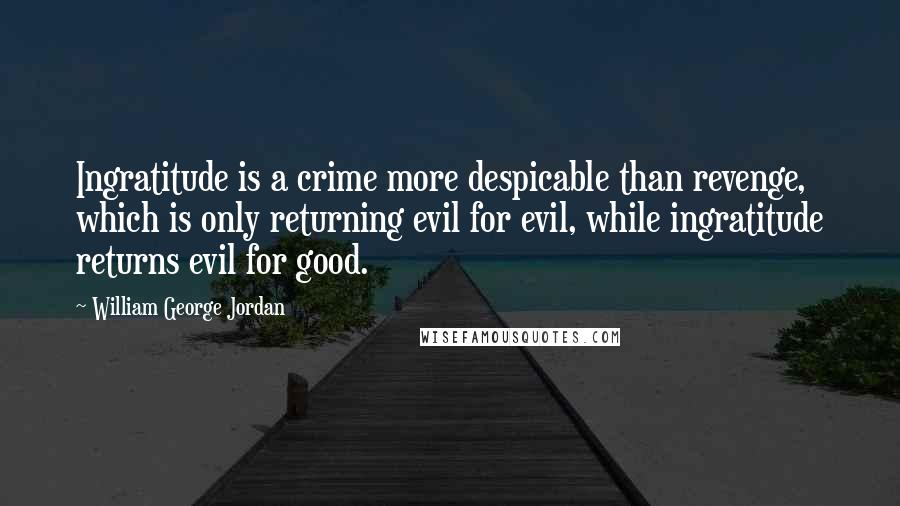 William George Jordan Quotes: Ingratitude is a crime more despicable than revenge, which is only returning evil for evil, while ingratitude returns evil for good.