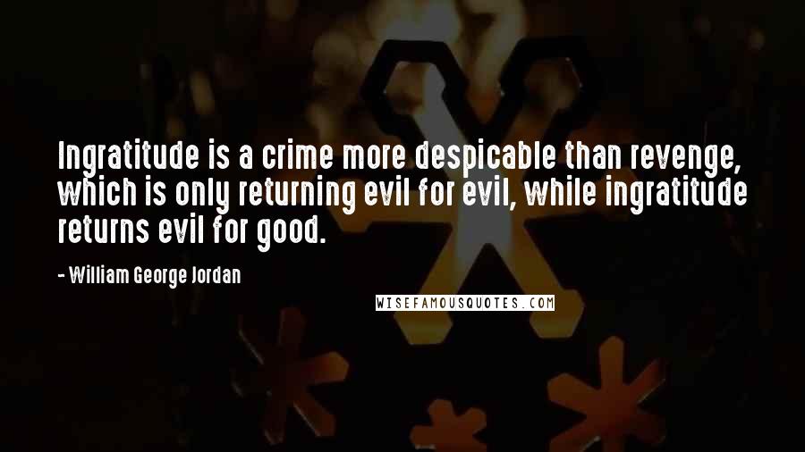 William George Jordan Quotes: Ingratitude is a crime more despicable than revenge, which is only returning evil for evil, while ingratitude returns evil for good.