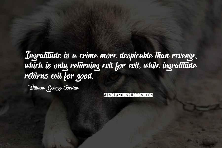 William George Jordan Quotes: Ingratitude is a crime more despicable than revenge, which is only returning evil for evil, while ingratitude returns evil for good.