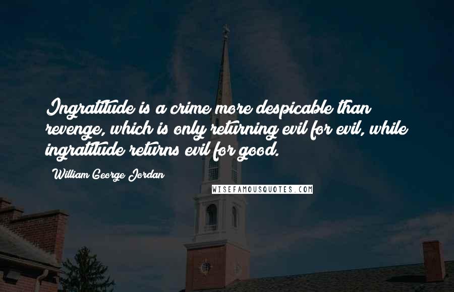 William George Jordan Quotes: Ingratitude is a crime more despicable than revenge, which is only returning evil for evil, while ingratitude returns evil for good.