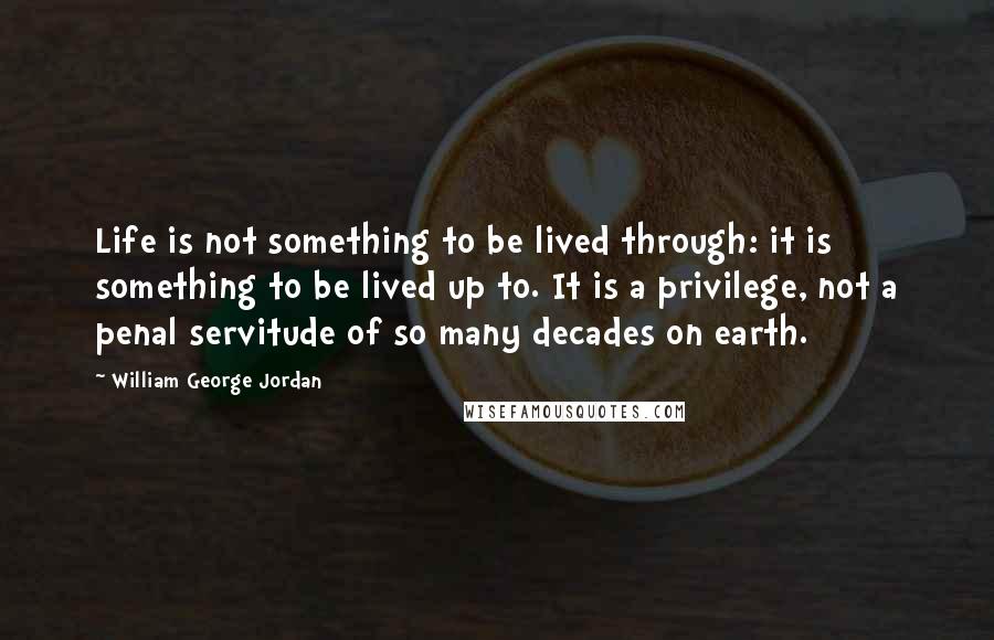 William George Jordan Quotes: Life is not something to be lived through: it is something to be lived up to. It is a privilege, not a penal servitude of so many decades on earth.