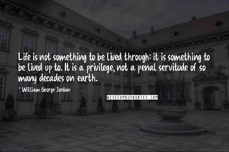 William George Jordan Quotes: Life is not something to be lived through: it is something to be lived up to. It is a privilege, not a penal servitude of so many decades on earth.