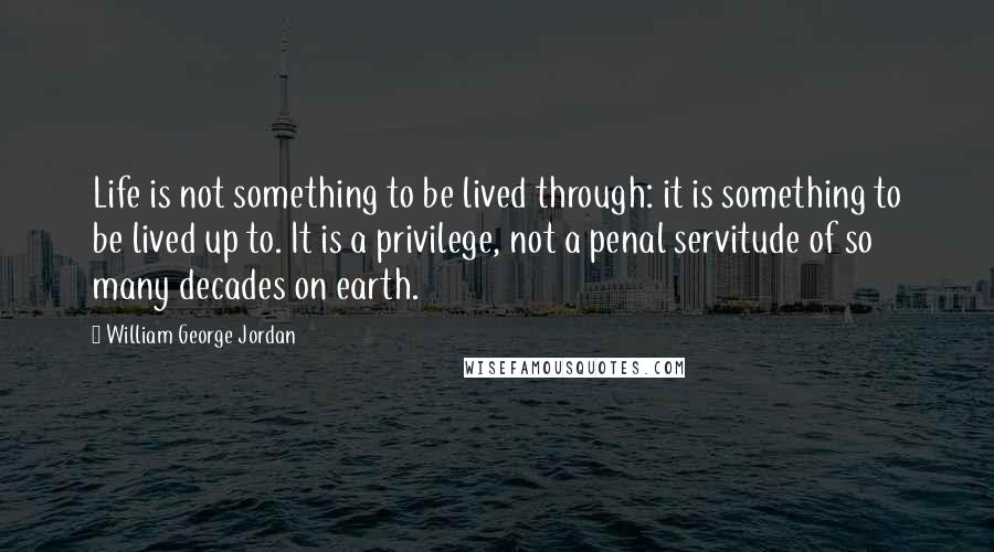 William George Jordan Quotes: Life is not something to be lived through: it is something to be lived up to. It is a privilege, not a penal servitude of so many decades on earth.