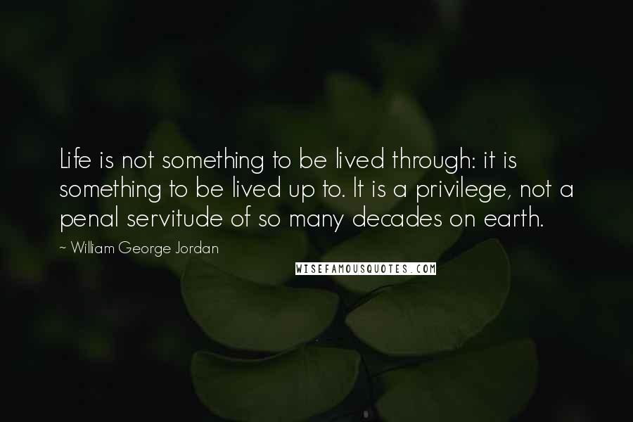 William George Jordan Quotes: Life is not something to be lived through: it is something to be lived up to. It is a privilege, not a penal servitude of so many decades on earth.