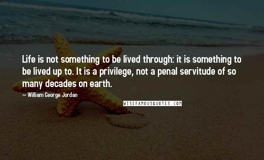 William George Jordan Quotes: Life is not something to be lived through: it is something to be lived up to. It is a privilege, not a penal servitude of so many decades on earth.