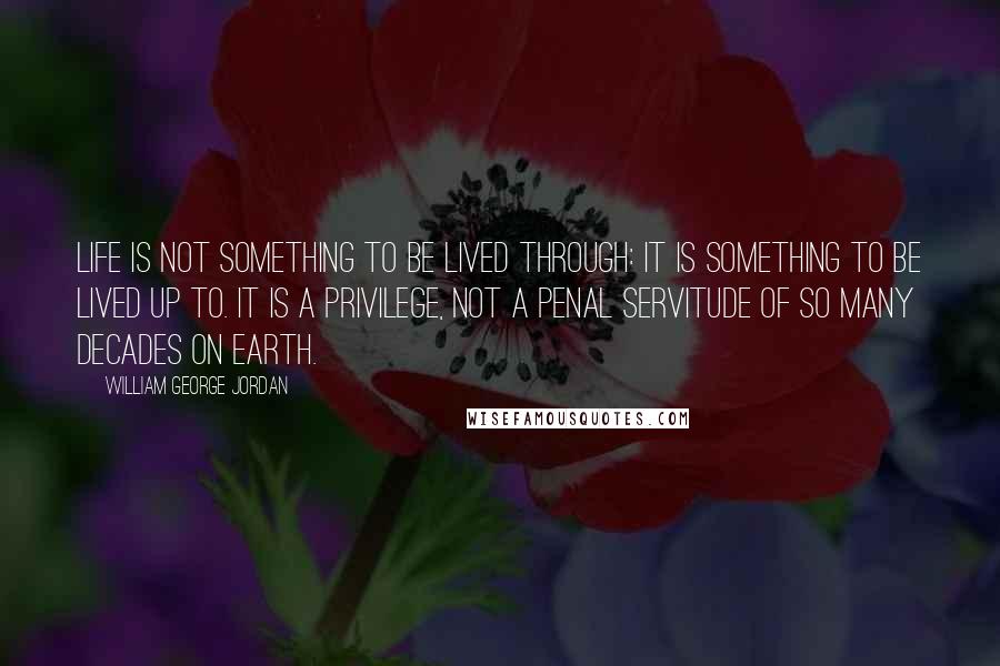 William George Jordan Quotes: Life is not something to be lived through: it is something to be lived up to. It is a privilege, not a penal servitude of so many decades on earth.