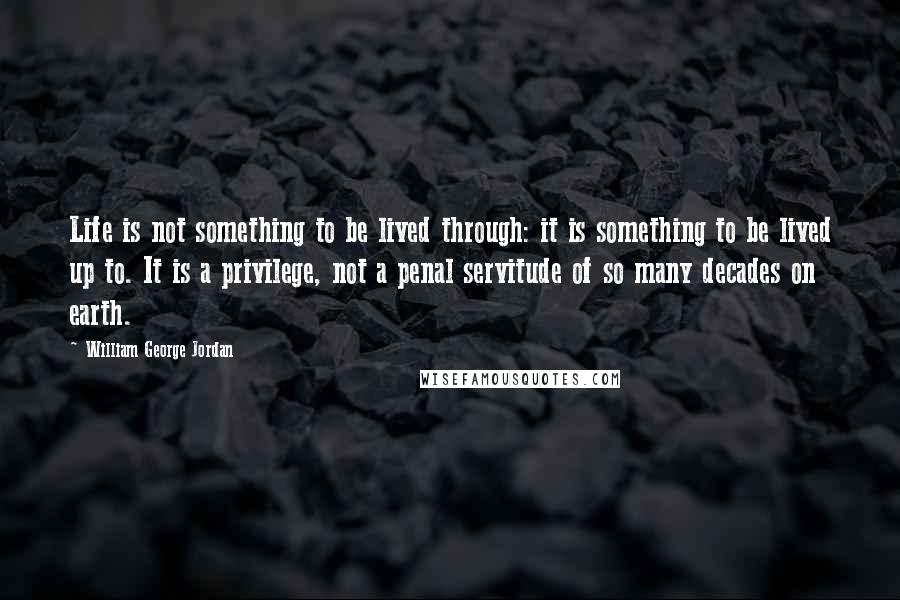 William George Jordan Quotes: Life is not something to be lived through: it is something to be lived up to. It is a privilege, not a penal servitude of so many decades on earth.