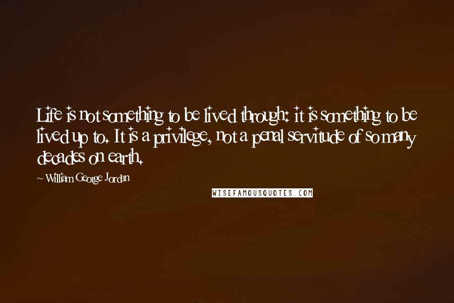 William George Jordan Quotes: Life is not something to be lived through: it is something to be lived up to. It is a privilege, not a penal servitude of so many decades on earth.