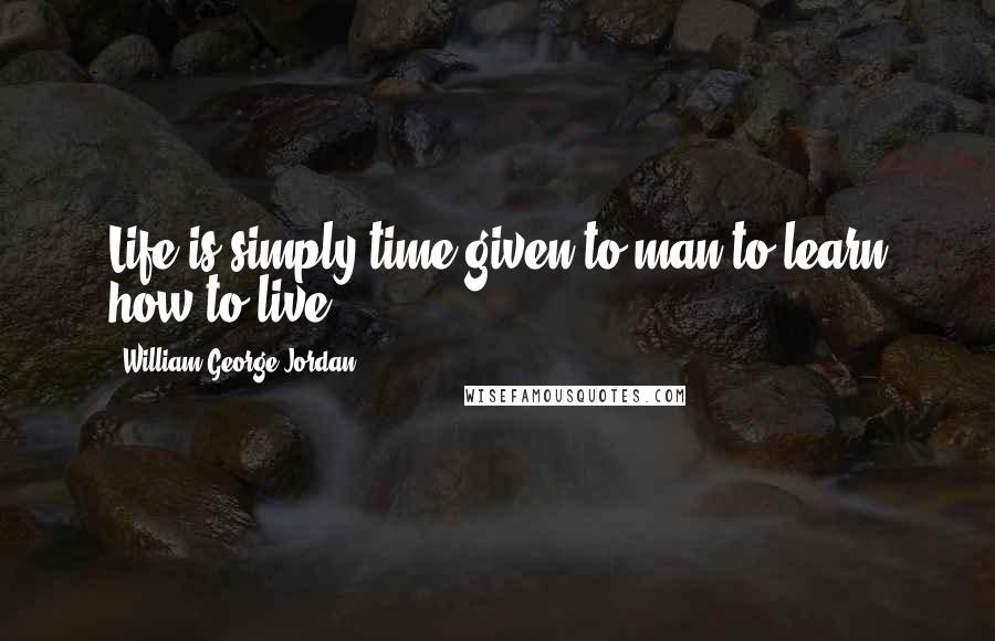 William George Jordan Quotes: Life is simply time given to man to learn how to live.