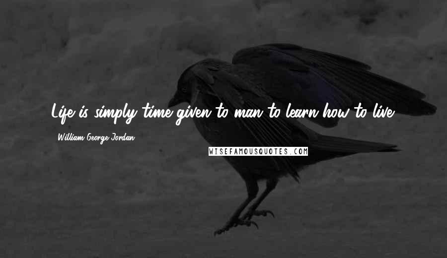 William George Jordan Quotes: Life is simply time given to man to learn how to live.