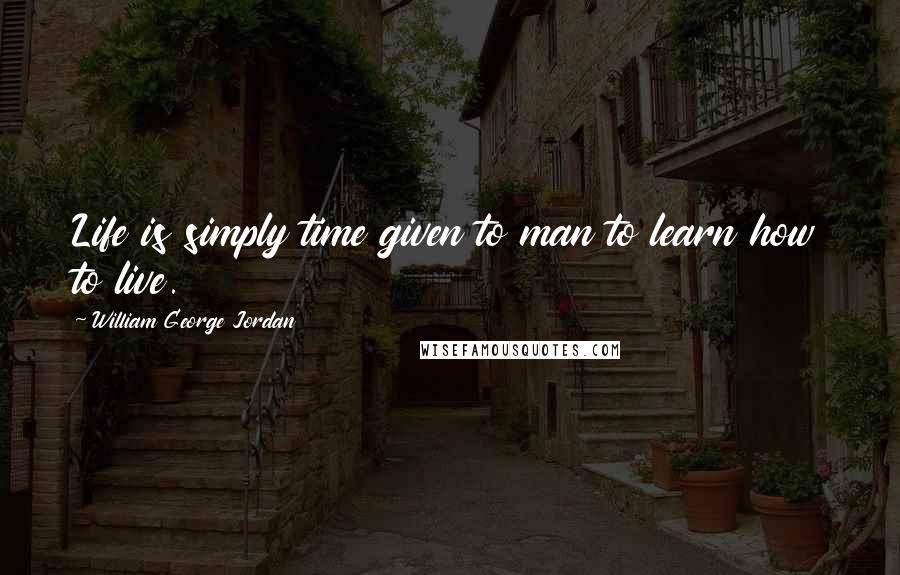 William George Jordan Quotes: Life is simply time given to man to learn how to live.