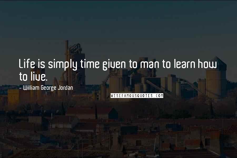 William George Jordan Quotes: Life is simply time given to man to learn how to live.