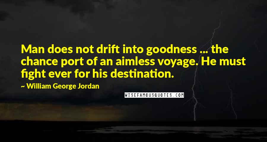 William George Jordan Quotes: Man does not drift into goodness ... the chance port of an aimless voyage. He must fight ever for his destination.