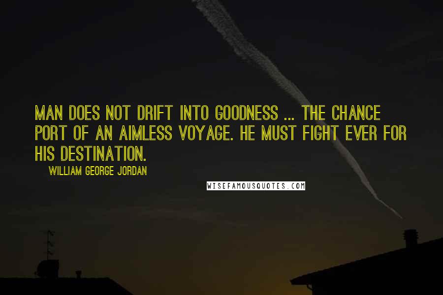 William George Jordan Quotes: Man does not drift into goodness ... the chance port of an aimless voyage. He must fight ever for his destination.