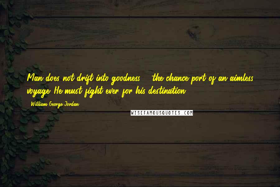 William George Jordan Quotes: Man does not drift into goodness ... the chance port of an aimless voyage. He must fight ever for his destination.