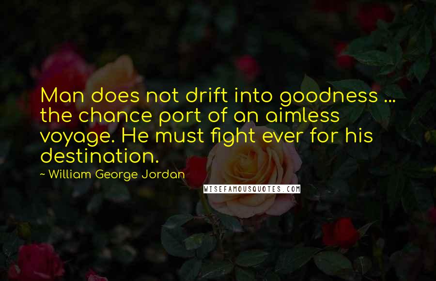 William George Jordan Quotes: Man does not drift into goodness ... the chance port of an aimless voyage. He must fight ever for his destination.