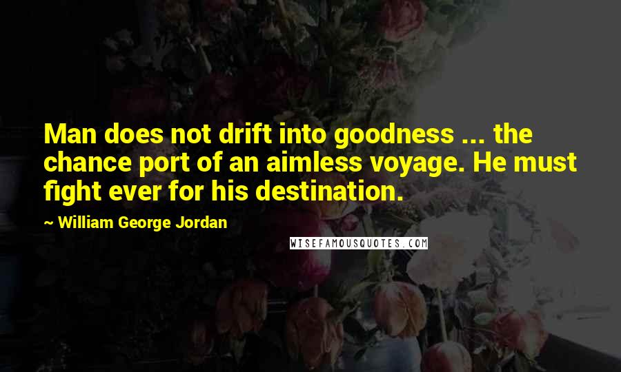 William George Jordan Quotes: Man does not drift into goodness ... the chance port of an aimless voyage. He must fight ever for his destination.