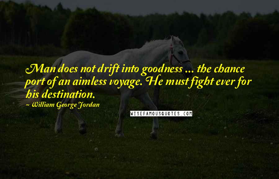 William George Jordan Quotes: Man does not drift into goodness ... the chance port of an aimless voyage. He must fight ever for his destination.