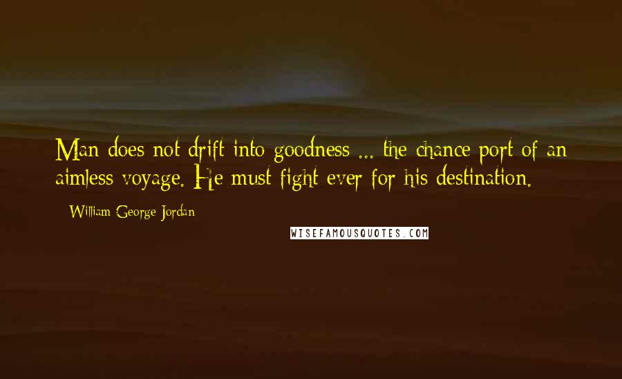 William George Jordan Quotes: Man does not drift into goodness ... the chance port of an aimless voyage. He must fight ever for his destination.