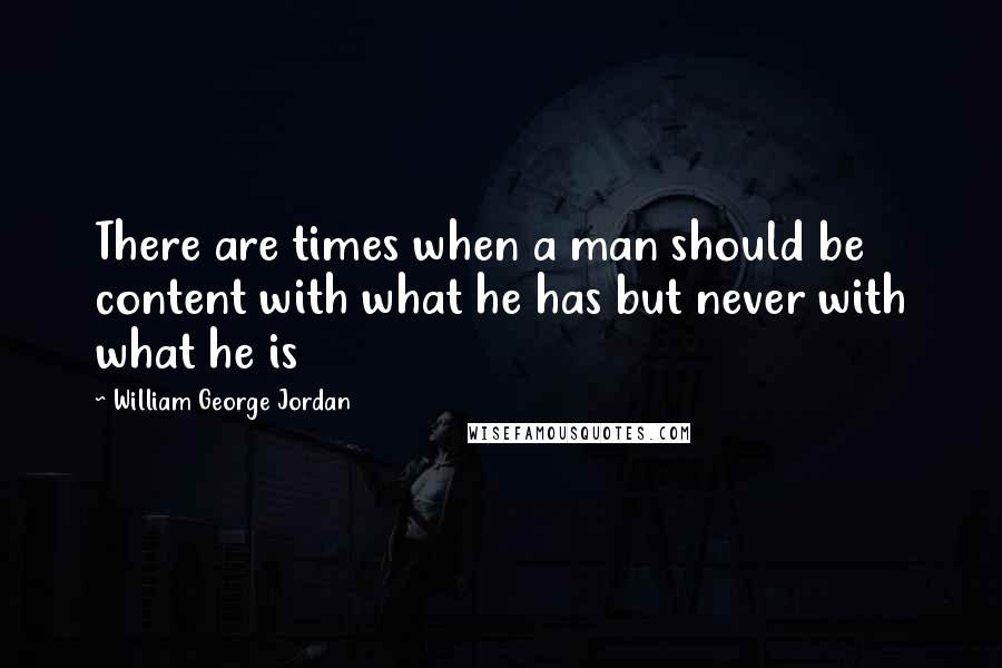 William George Jordan Quotes: There are times when a man should be content with what he has but never with what he is