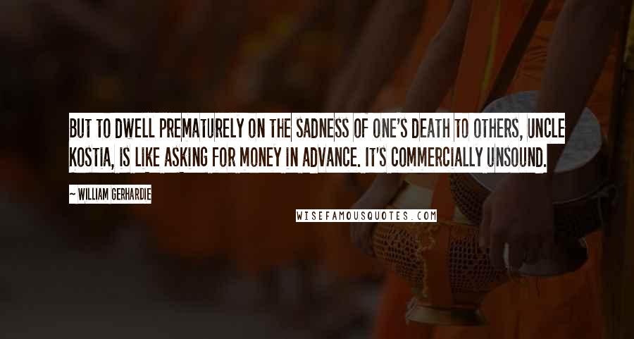 William Gerhardie Quotes: But to dwell prematurely on the sadness of one's death to others, Uncle Kostia, is like asking for money in advance. It's commercially unsound.